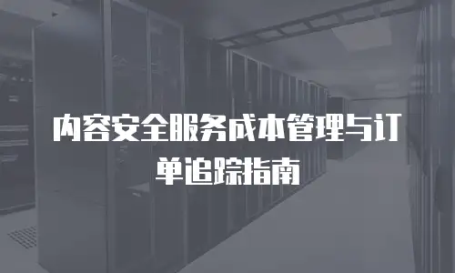 内容安全服务成本管理与订单追踪指南