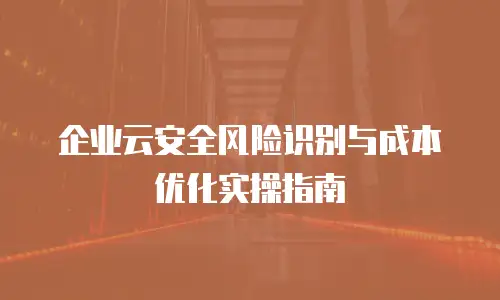 企业云安全风险识别与成本优化实操指南