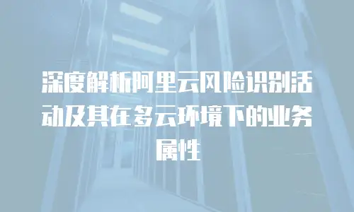 深度解析阿里云风险识别活动及其在多云环境下的业务属性