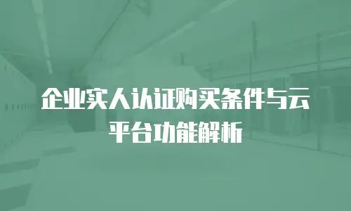 企业实人认证购买条件与云平台功能解析
