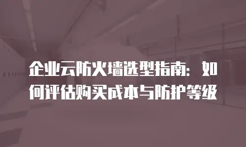 企业云防火墙选型指南：如何评估购买成本与防护等级