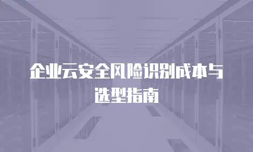 企业云安全风险识别成本与选型指南