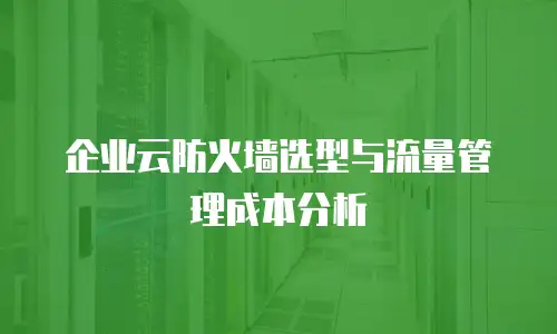 企业云防火墙选型与流量管理成本分析