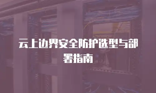 云上边界安全防护选型与部署指南