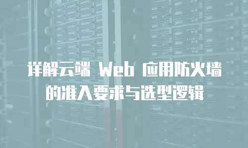 详解云端 Web 应用防火墙的准入要求与选型逻辑