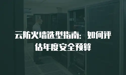 云防火墙选型指南：如何评估年度安全预算