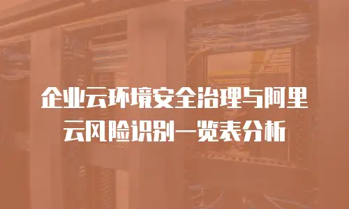 企业云环境安全治理与阿里云风险识别一览表分析