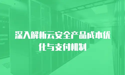 深入解析云安全产品成本优化与支付机制