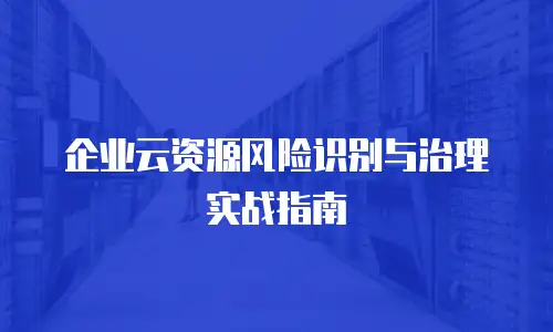 企业云资源风险识别与治理实战指南