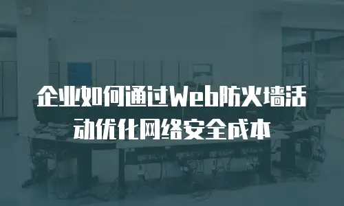 企业如何通过Web防火墙活动优化网络安全成本