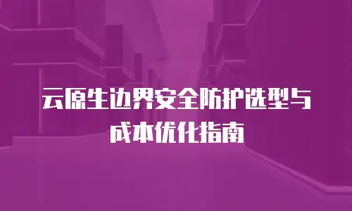 云原生边界安全防护选型与成本优化指南