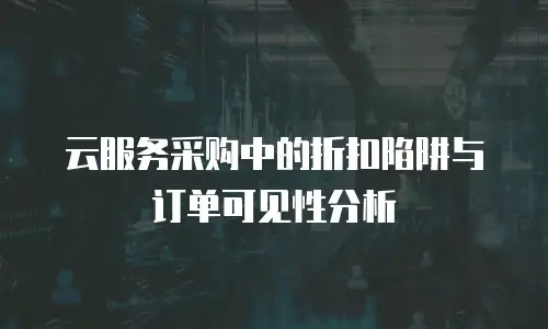 云服务采购中的折扣陷阱与订单可见性分析