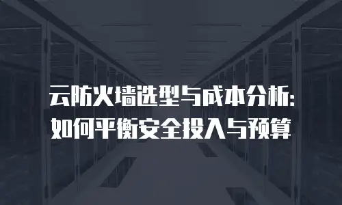 云防火墙选型与成本分析：如何平衡安全投入与预算