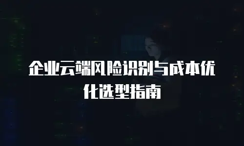 企业云端风险识别与成本优化选型指南