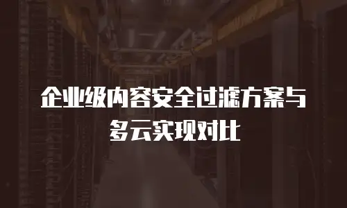 企业级内容安全过滤方案与多云实现对比