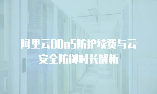 阿里云DDoS防护续费与云安全防御时长解析