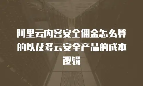 阿里云内容安全佣金怎么算的以及多云安全产品的成本逻辑