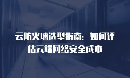云防火墙选型指南：如何评估云端网络安全成本