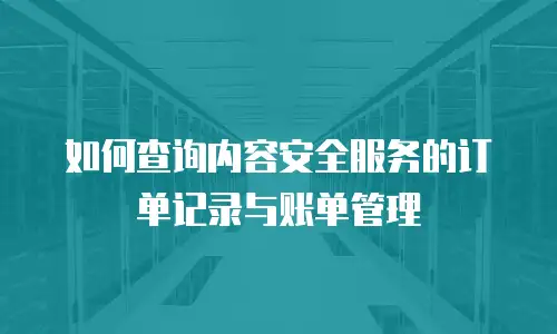 如何查询内容安全服务的订单记录与账单管理