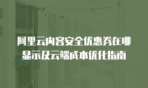 阿里云内容安全优惠券在哪显示及云端成本优化指南