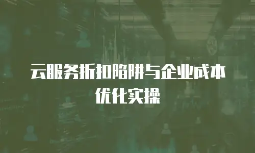 云服务折扣陷阱与企业成本优化实操