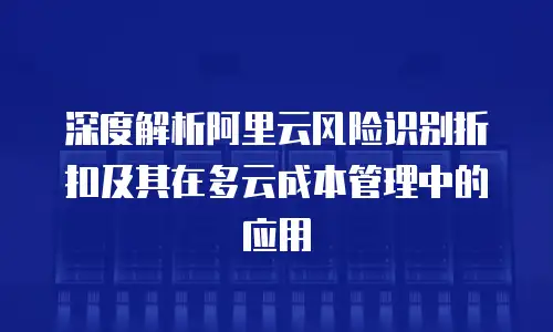 深度解析阿里云风险识别折扣及其在多云成本管理中的应用