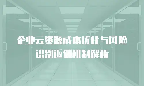 企业云资源成本优化与风险识别返佣机制解析