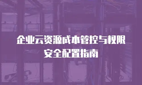 企业云资源成本管控与权限安全配置指南