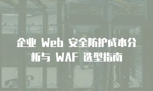 企业 Web 安全防护成本分析与 WAF 选型指南