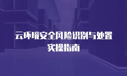 云环境安全风险识别与处置实操指南