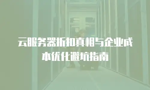 云服务器折扣真相与企业成本优化避坑指南
