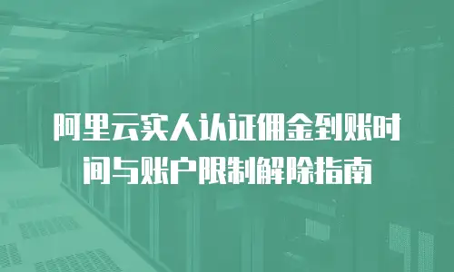 阿里云实人认证佣金到账时间与账户限制解除指南