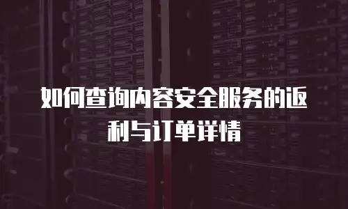 如何查询内容安全服务的返利与订单详情