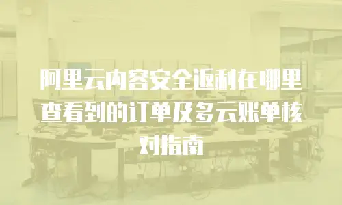 阿里云内容安全返利在哪里查看到的订单及多云账单核对指南