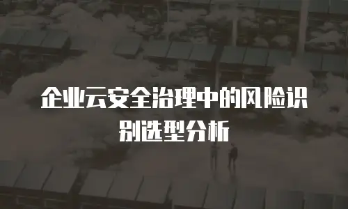 企业云安全治理中的风险识别选型分析