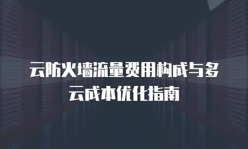 云防火墙流量费用构成与多云成本优化指南