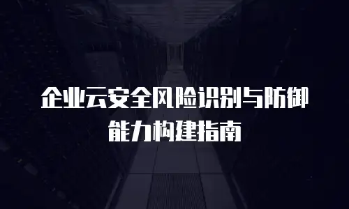 企业云安全风险识别与防御能力构建指南