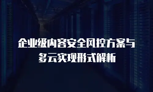 企业级内容安全风控方案与多云实现形式解析