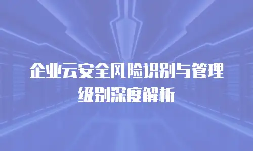 企业云安全风险识别与管理级别深度解析