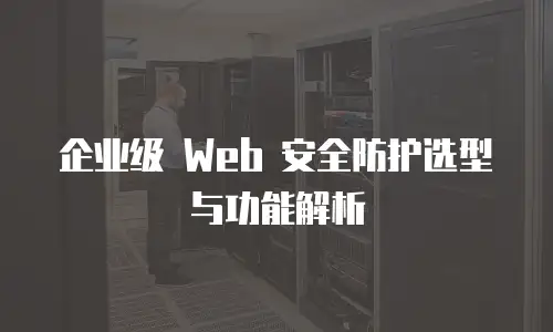 企业级 Web 安全防护选型与功能解析