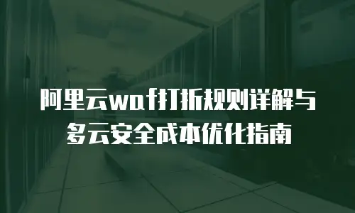 阿里云waf打折规则详解与多云安全成本优化指南