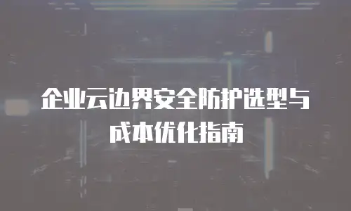 企业云边界安全防护选型与成本优化指南