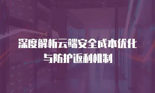 深度解析云端安全成本优化与防护返利机制