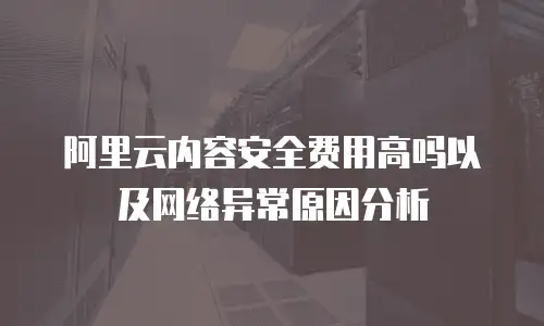 阿里云内容安全费用高吗以及网络异常原因分析