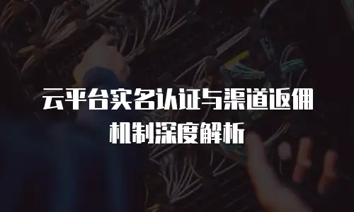 云平台实名认证与渠道返佣机制深度解析