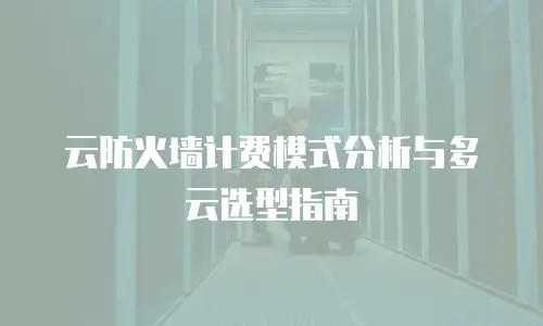 云防火墙计费模式分析与多云选型指南