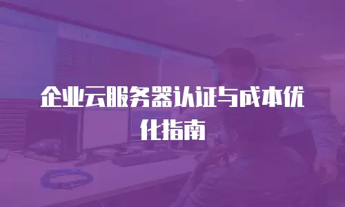 企业云服务器认证与成本优化指南