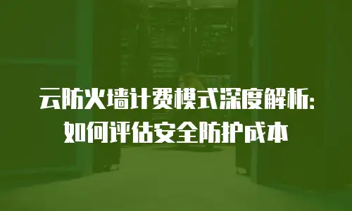 云防火墙计费模式深度解析：如何评估安全防护成本