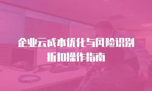 企业云成本优化与风险识别折扣操作指南