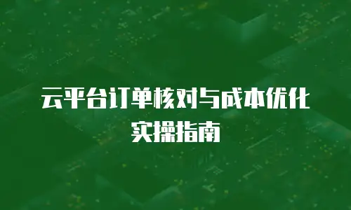 云平台订单核对与成本优化实操指南